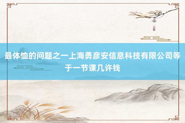 最体恤的问题之一上海勇彦安信息科技有限公司等于一节课几许钱